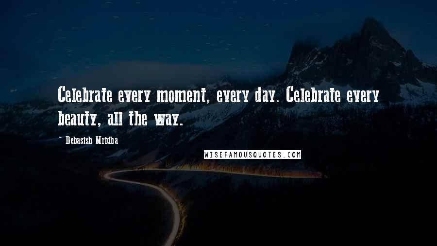 Debasish Mridha Quotes: Celebrate every moment, every day. Celebrate every beauty, all the way.