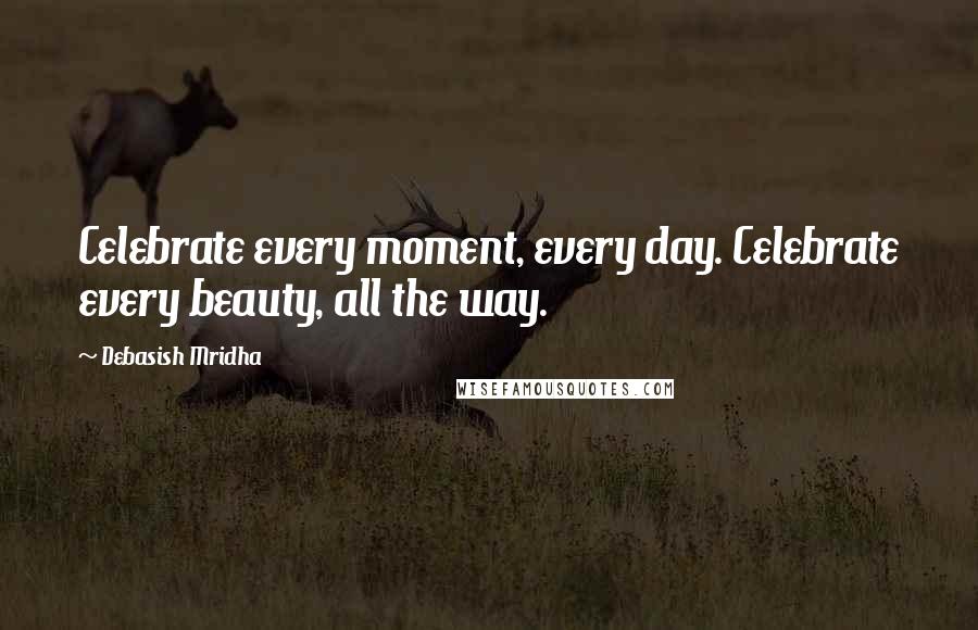 Debasish Mridha Quotes: Celebrate every moment, every day. Celebrate every beauty, all the way.