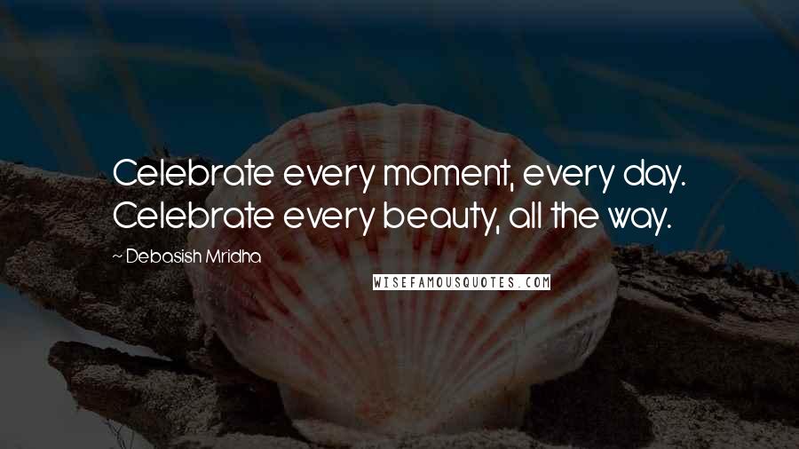 Debasish Mridha Quotes: Celebrate every moment, every day. Celebrate every beauty, all the way.