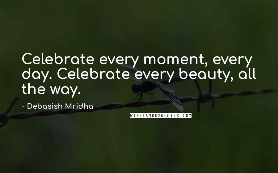 Debasish Mridha Quotes: Celebrate every moment, every day. Celebrate every beauty, all the way.