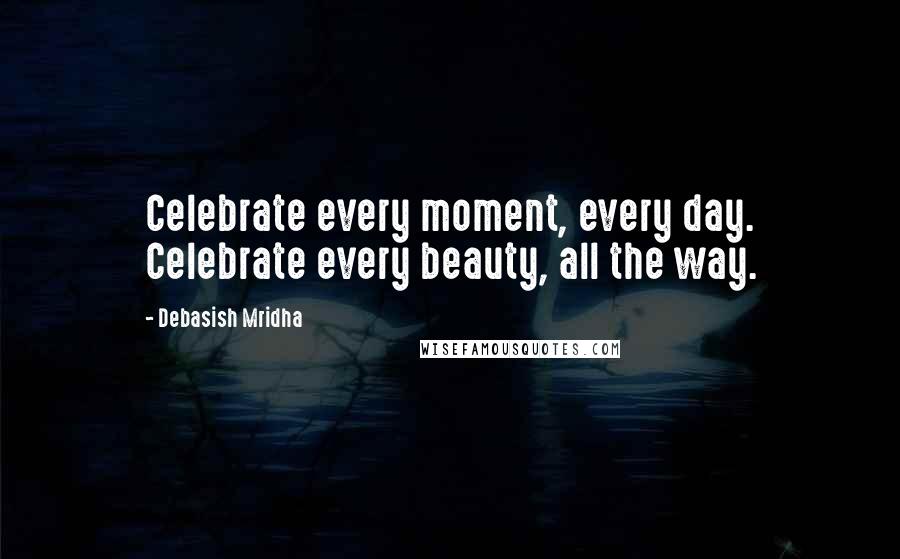 Debasish Mridha Quotes: Celebrate every moment, every day. Celebrate every beauty, all the way.