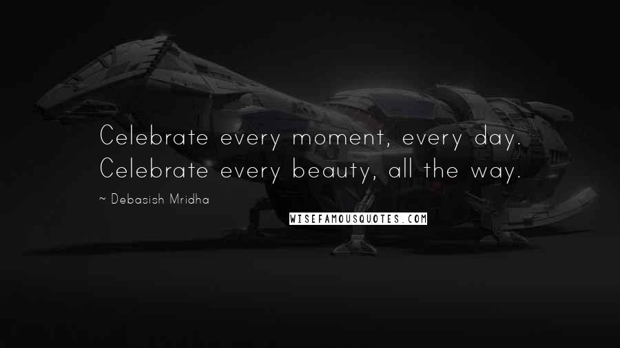 Debasish Mridha Quotes: Celebrate every moment, every day. Celebrate every beauty, all the way.