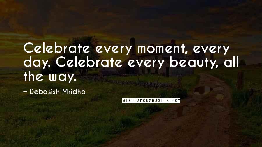 Debasish Mridha Quotes: Celebrate every moment, every day. Celebrate every beauty, all the way.