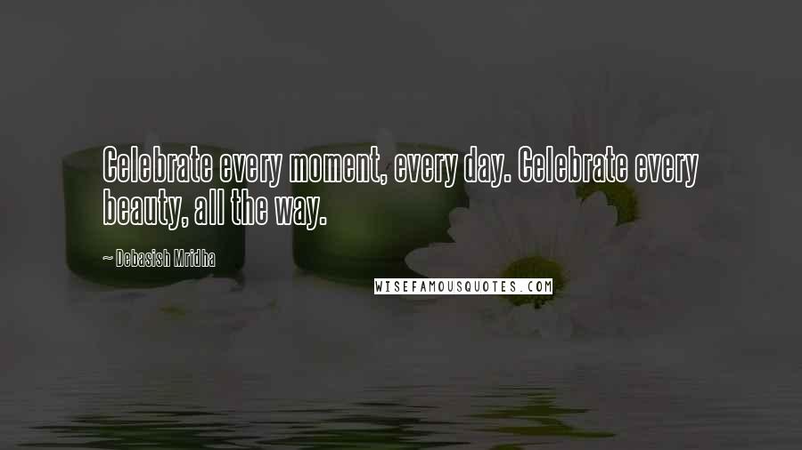 Debasish Mridha Quotes: Celebrate every moment, every day. Celebrate every beauty, all the way.