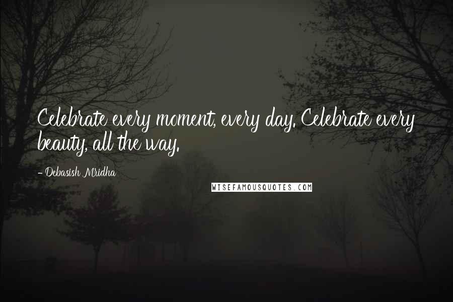 Debasish Mridha Quotes: Celebrate every moment, every day. Celebrate every beauty, all the way.