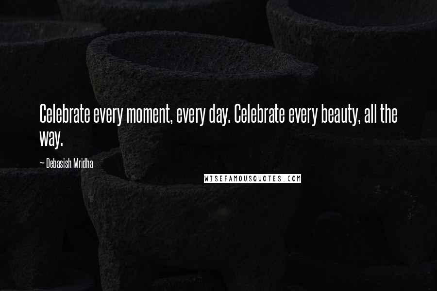 Debasish Mridha Quotes: Celebrate every moment, every day. Celebrate every beauty, all the way.