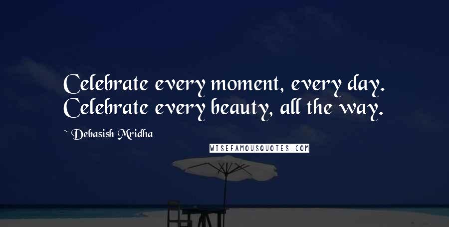 Debasish Mridha Quotes: Celebrate every moment, every day. Celebrate every beauty, all the way.