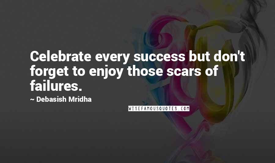 Debasish Mridha Quotes: Celebrate every success but don't forget to enjoy those scars of failures.