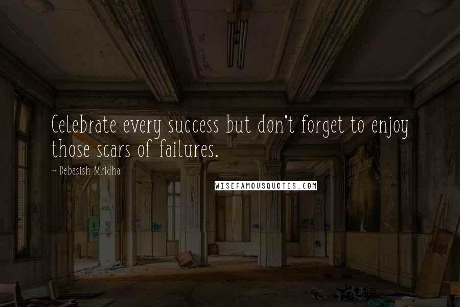 Debasish Mridha Quotes: Celebrate every success but don't forget to enjoy those scars of failures.