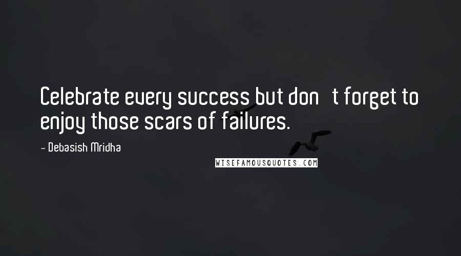 Debasish Mridha Quotes: Celebrate every success but don't forget to enjoy those scars of failures.