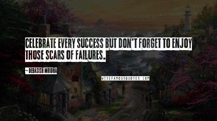 Debasish Mridha Quotes: Celebrate every success but don't forget to enjoy those scars of failures.