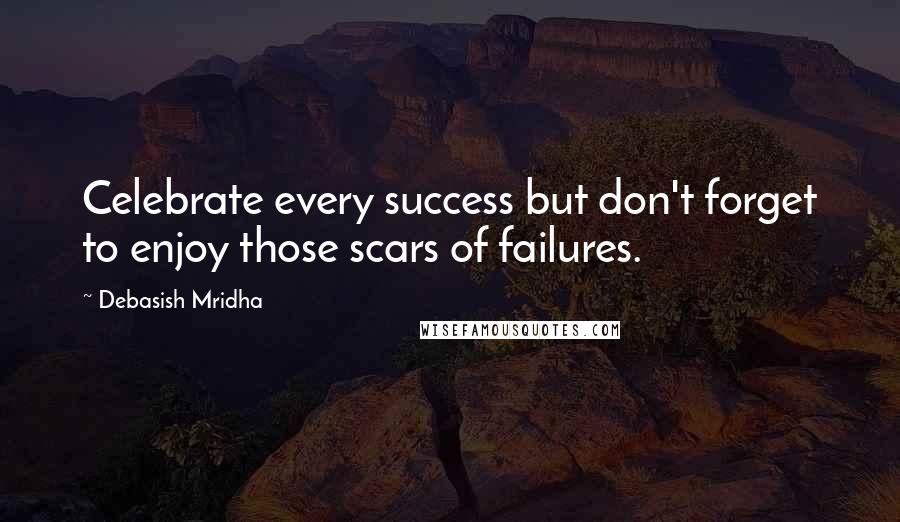 Debasish Mridha Quotes: Celebrate every success but don't forget to enjoy those scars of failures.