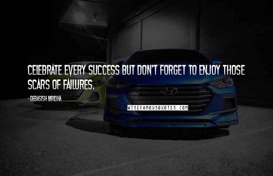 Debasish Mridha Quotes: Celebrate every success but don't forget to enjoy those scars of failures.