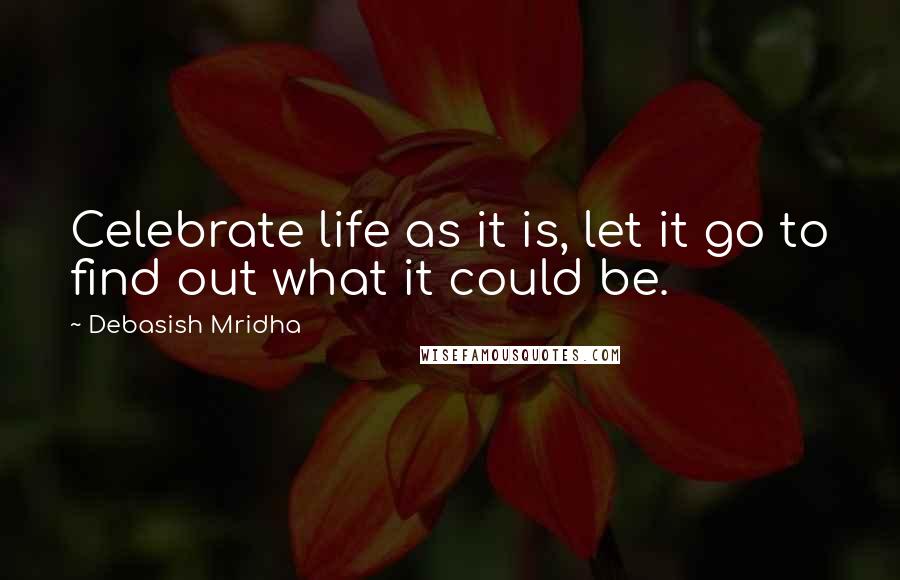 Debasish Mridha Quotes: Celebrate life as it is, let it go to find out what it could be.