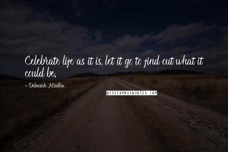 Debasish Mridha Quotes: Celebrate life as it is, let it go to find out what it could be.