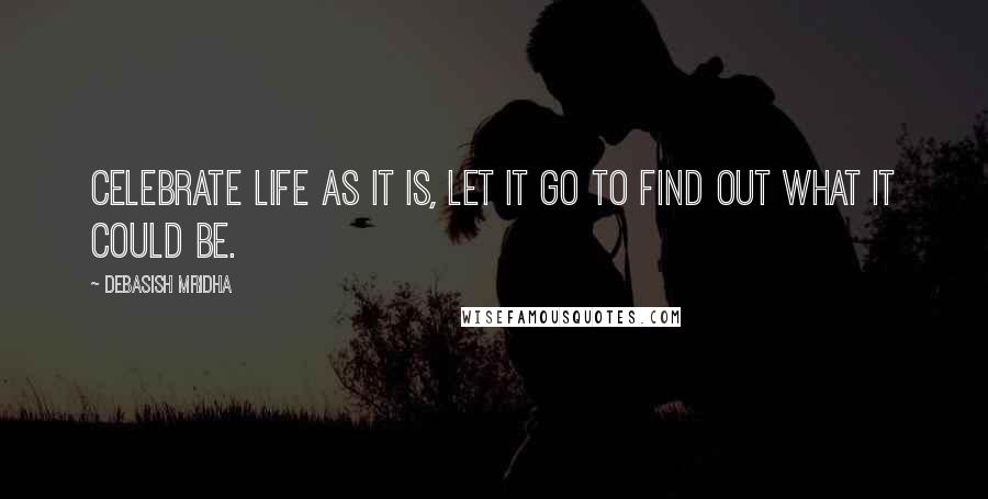 Debasish Mridha Quotes: Celebrate life as it is, let it go to find out what it could be.