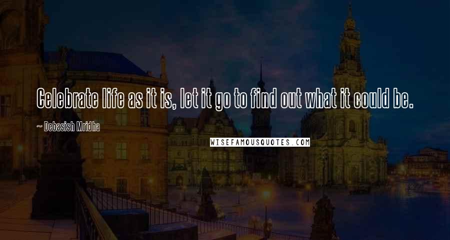 Debasish Mridha Quotes: Celebrate life as it is, let it go to find out what it could be.