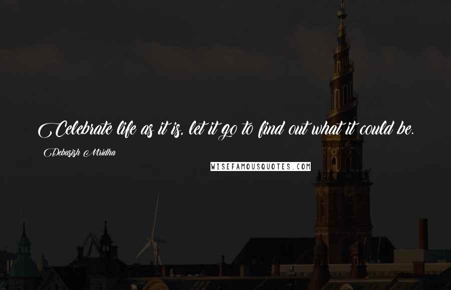 Debasish Mridha Quotes: Celebrate life as it is, let it go to find out what it could be.