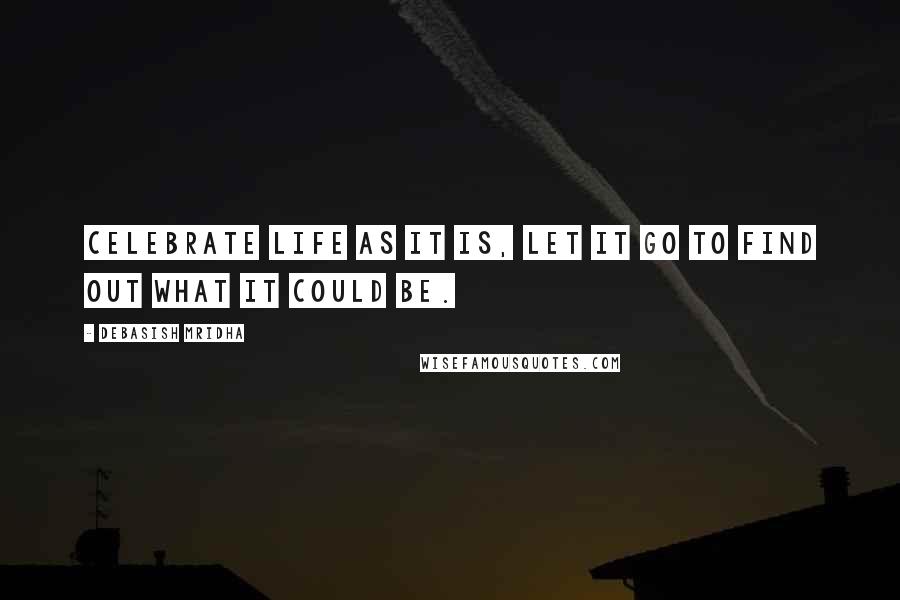 Debasish Mridha Quotes: Celebrate life as it is, let it go to find out what it could be.