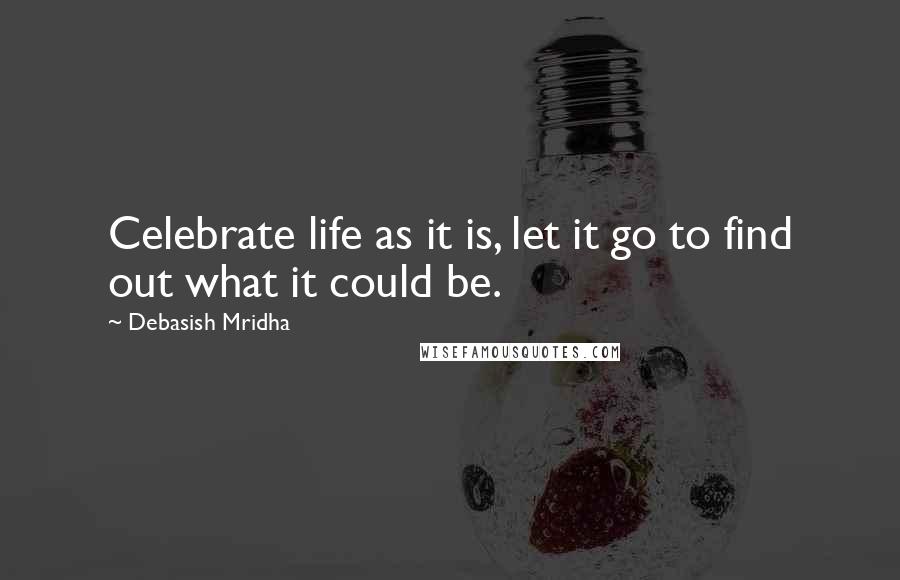 Debasish Mridha Quotes: Celebrate life as it is, let it go to find out what it could be.