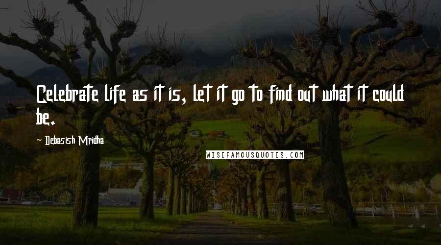 Debasish Mridha Quotes: Celebrate life as it is, let it go to find out what it could be.