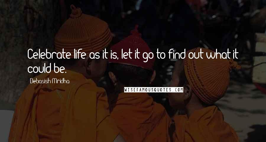 Debasish Mridha Quotes: Celebrate life as it is, let it go to find out what it could be.