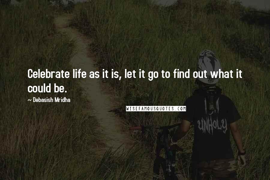 Debasish Mridha Quotes: Celebrate life as it is, let it go to find out what it could be.