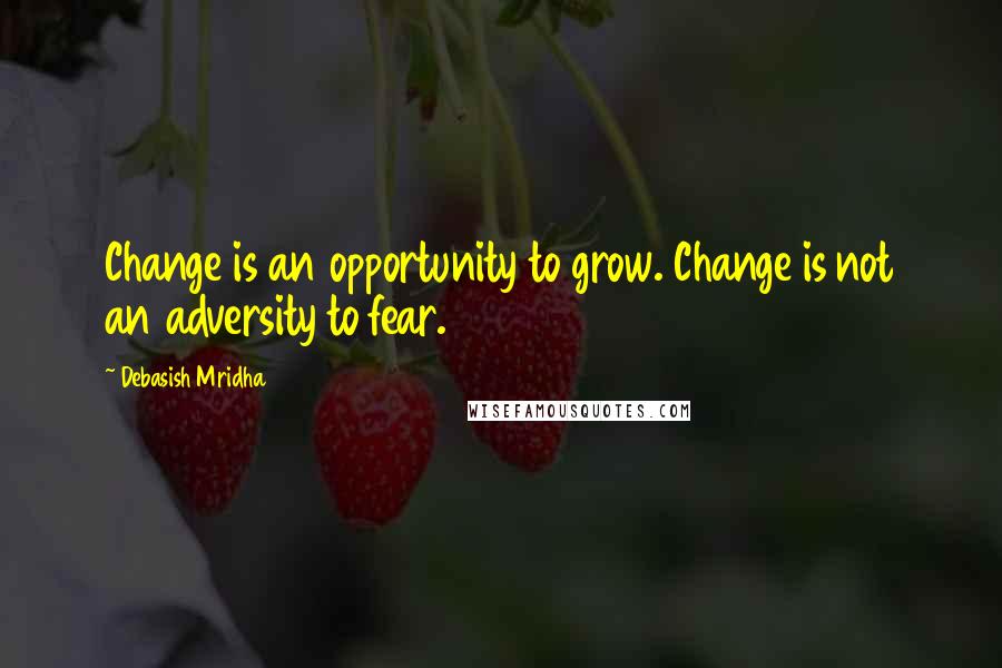 Debasish Mridha Quotes: Change is an opportunity to grow. Change is not an adversity to fear.