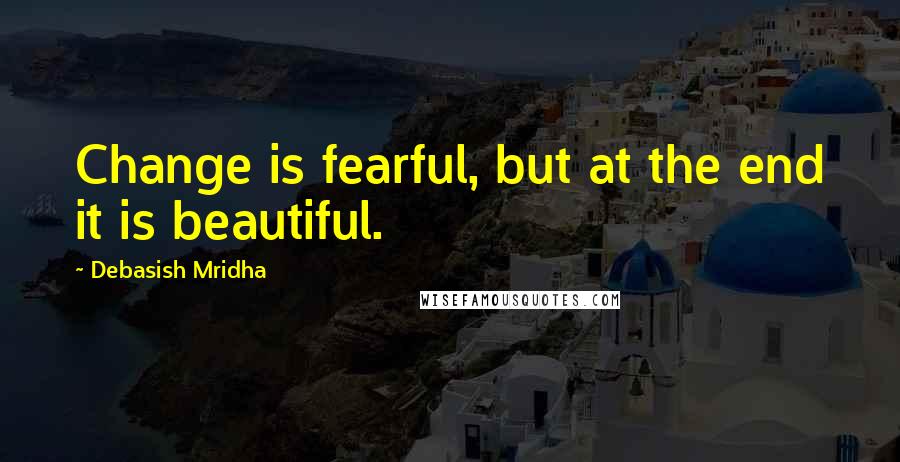 Debasish Mridha Quotes: Change is fearful, but at the end it is beautiful.
