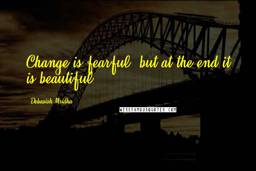 Debasish Mridha Quotes: Change is fearful, but at the end it is beautiful.