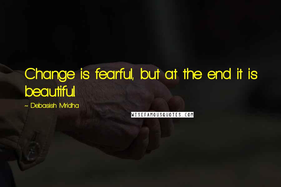 Debasish Mridha Quotes: Change is fearful, but at the end it is beautiful.