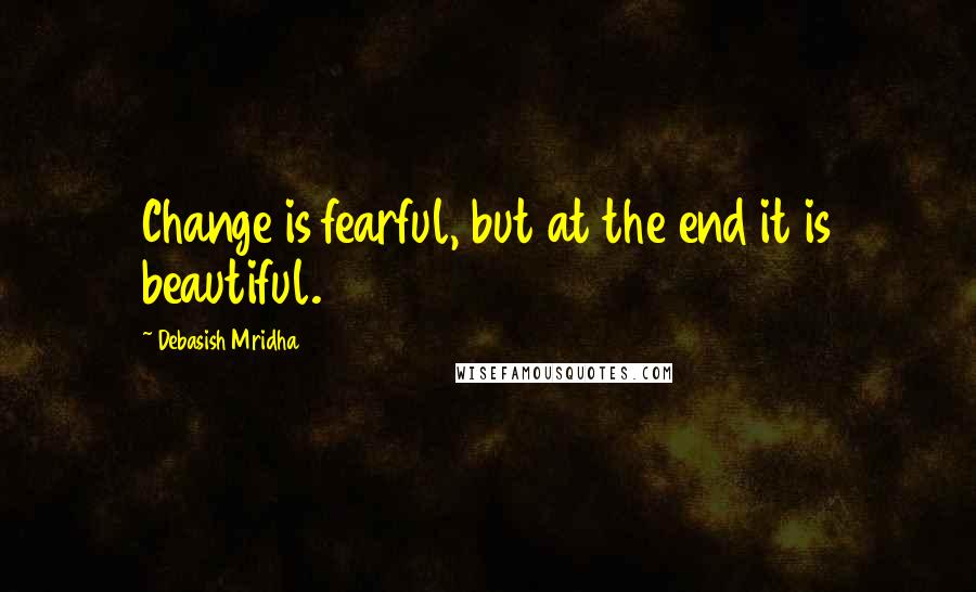 Debasish Mridha Quotes: Change is fearful, but at the end it is beautiful.