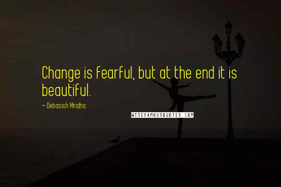Debasish Mridha Quotes: Change is fearful, but at the end it is beautiful.