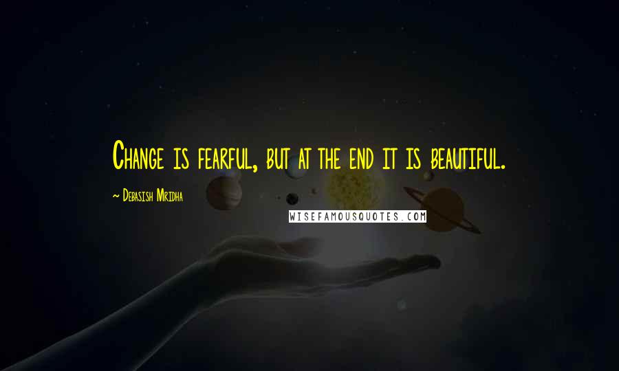 Debasish Mridha Quotes: Change is fearful, but at the end it is beautiful.