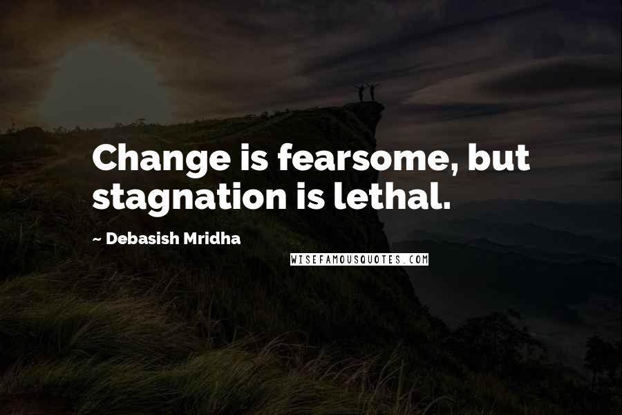 Debasish Mridha Quotes: Change is fearsome, but stagnation is lethal.