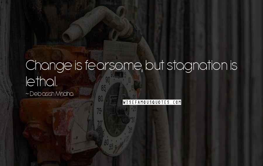 Debasish Mridha Quotes: Change is fearsome, but stagnation is lethal.
