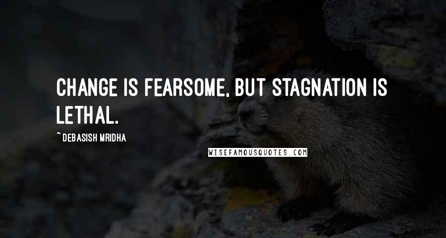 Debasish Mridha Quotes: Change is fearsome, but stagnation is lethal.