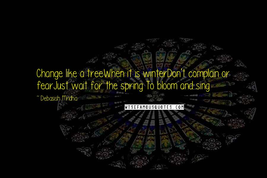 Debasish Mridha Quotes: Change like a treeWhen it is winterDon't complain or fearJust wait for the spring To bloom and sing