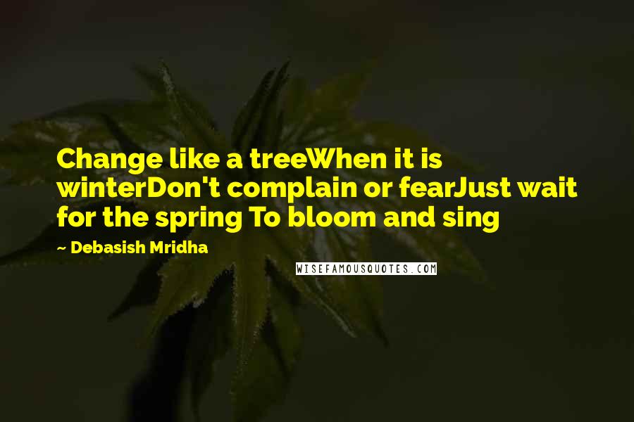 Debasish Mridha Quotes: Change like a treeWhen it is winterDon't complain or fearJust wait for the spring To bloom and sing