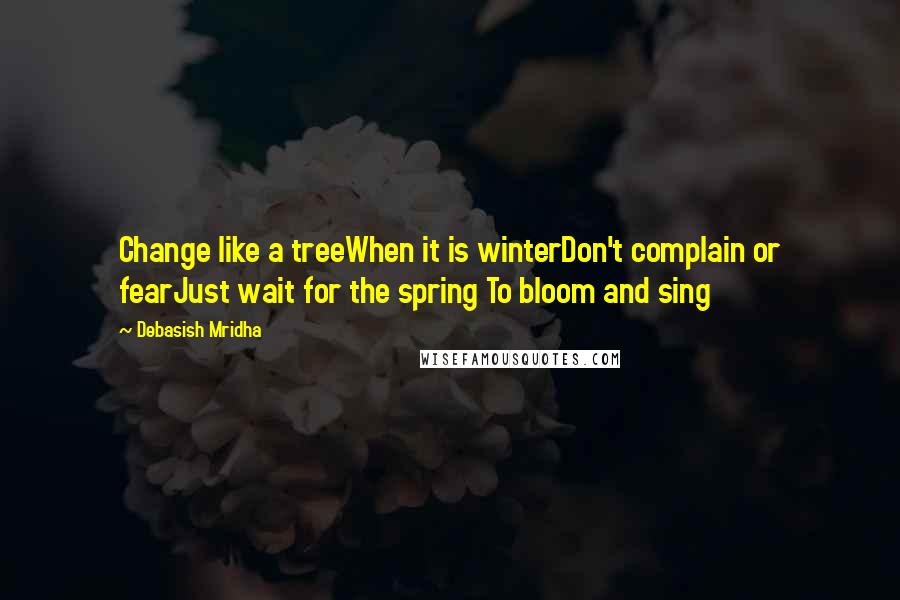 Debasish Mridha Quotes: Change like a treeWhen it is winterDon't complain or fearJust wait for the spring To bloom and sing