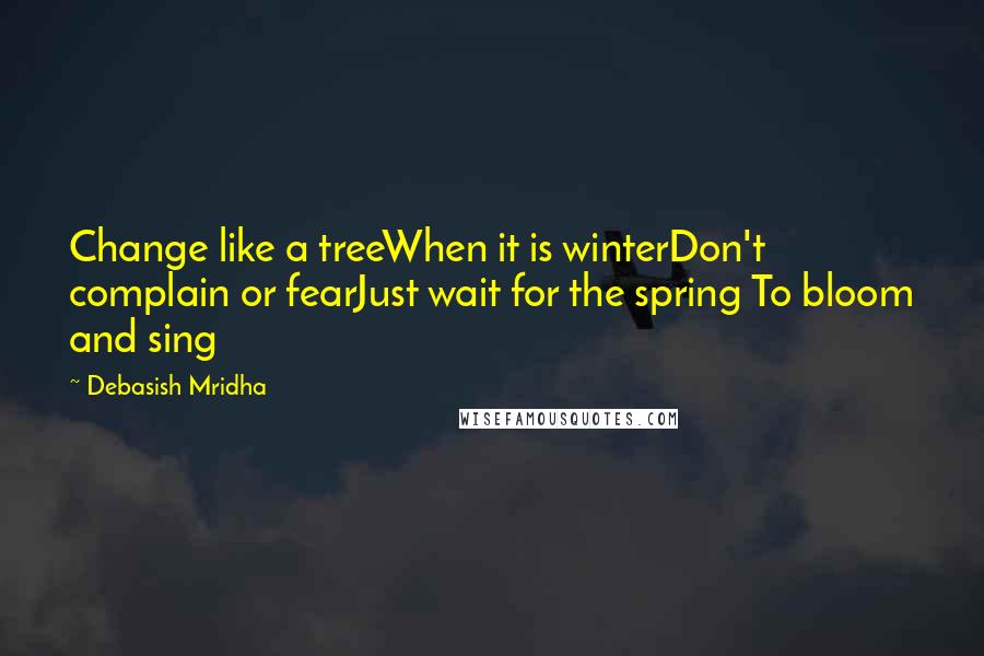 Debasish Mridha Quotes: Change like a treeWhen it is winterDon't complain or fearJust wait for the spring To bloom and sing