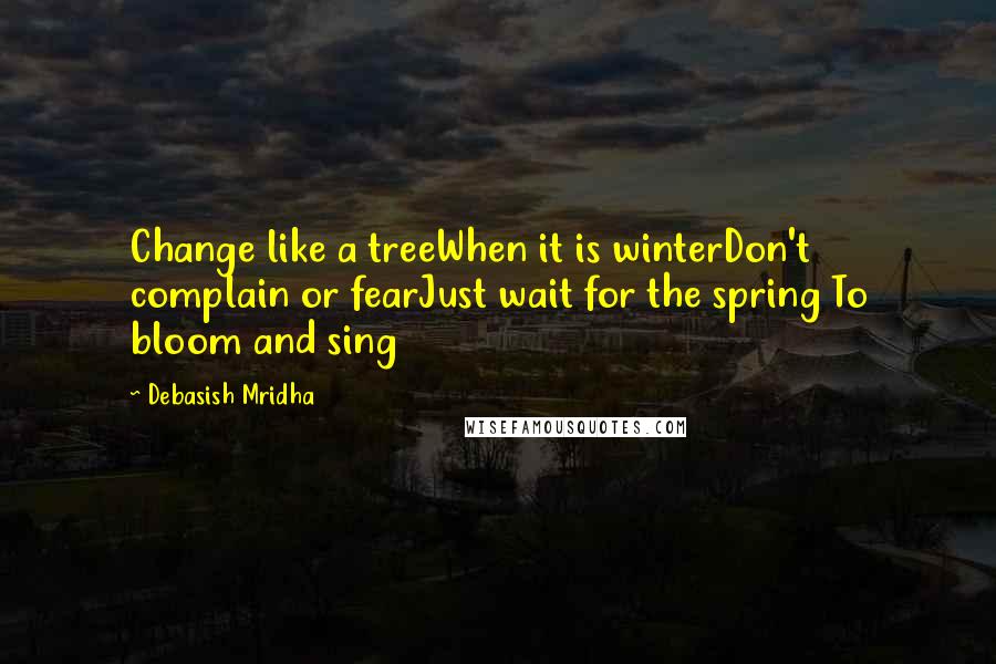 Debasish Mridha Quotes: Change like a treeWhen it is winterDon't complain or fearJust wait for the spring To bloom and sing