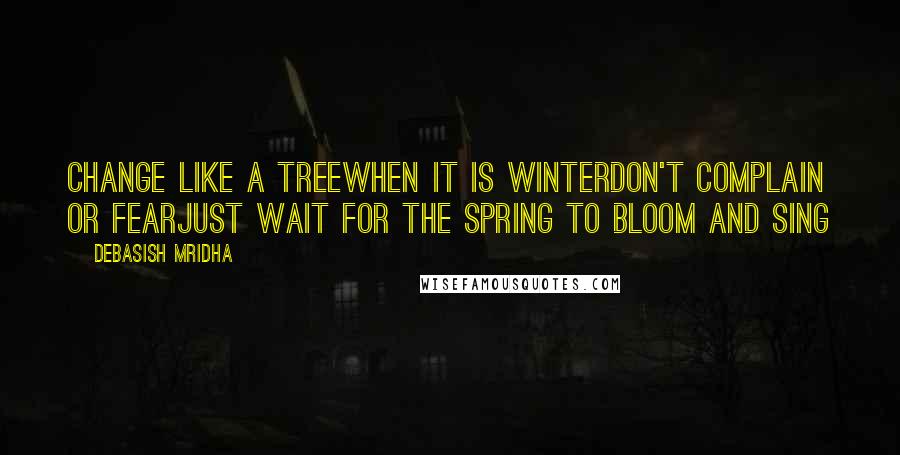 Debasish Mridha Quotes: Change like a treeWhen it is winterDon't complain or fearJust wait for the spring To bloom and sing