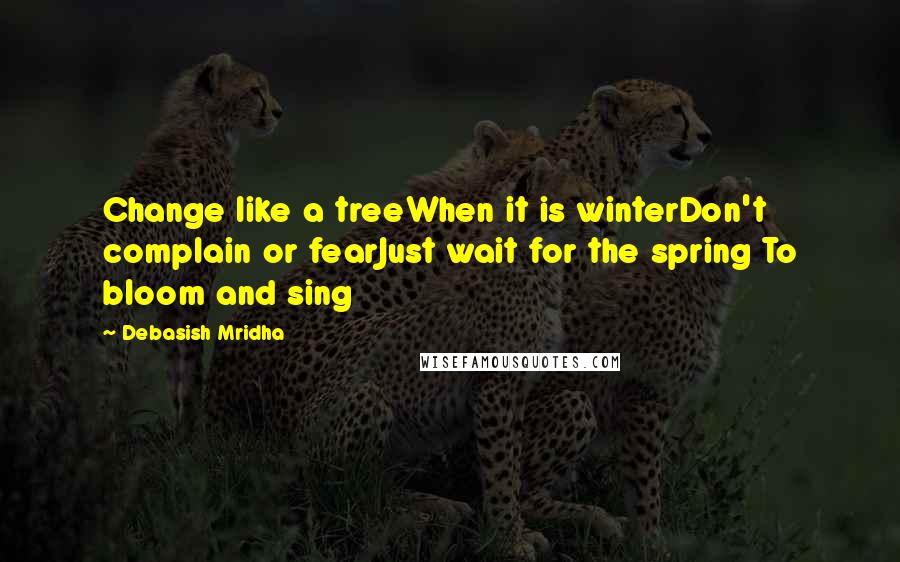 Debasish Mridha Quotes: Change like a treeWhen it is winterDon't complain or fearJust wait for the spring To bloom and sing