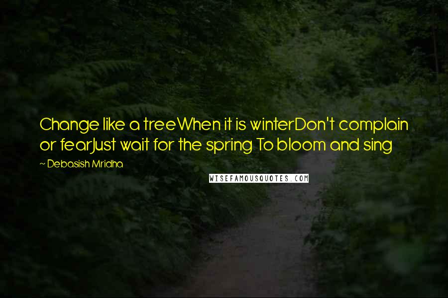 Debasish Mridha Quotes: Change like a treeWhen it is winterDon't complain or fearJust wait for the spring To bloom and sing