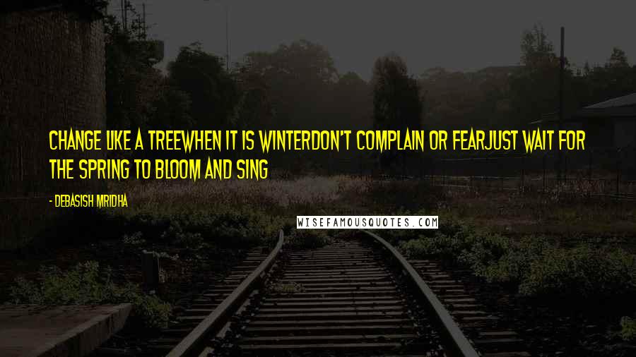 Debasish Mridha Quotes: Change like a treeWhen it is winterDon't complain or fearJust wait for the spring To bloom and sing