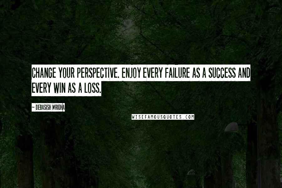 Debasish Mridha Quotes: Change your perspective. Enjoy every failure as a success and every win as a loss.