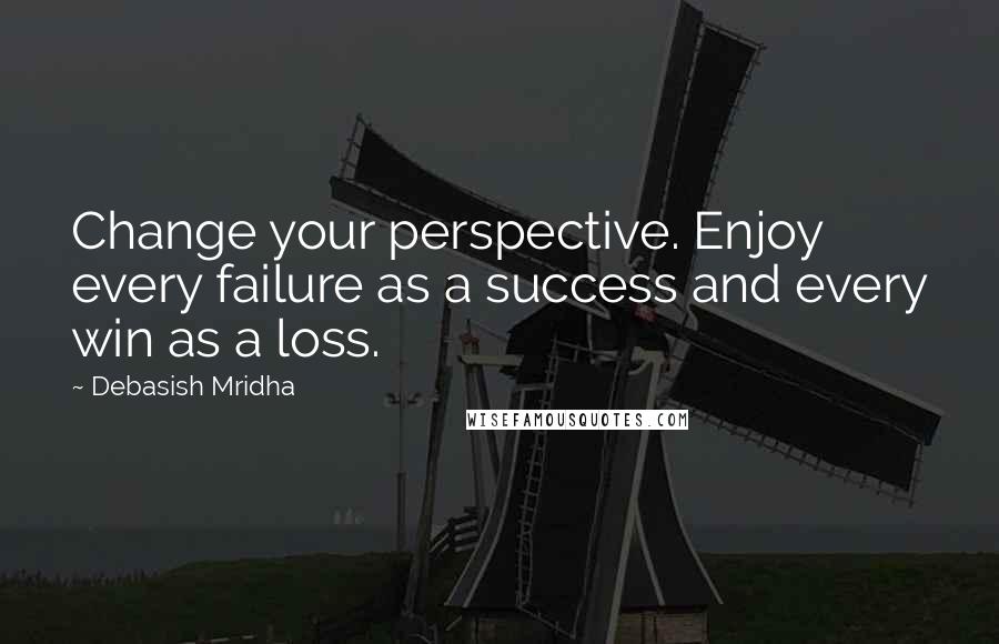 Debasish Mridha Quotes: Change your perspective. Enjoy every failure as a success and every win as a loss.