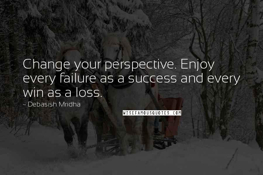 Debasish Mridha Quotes: Change your perspective. Enjoy every failure as a success and every win as a loss.