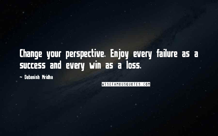 Debasish Mridha Quotes: Change your perspective. Enjoy every failure as a success and every win as a loss.